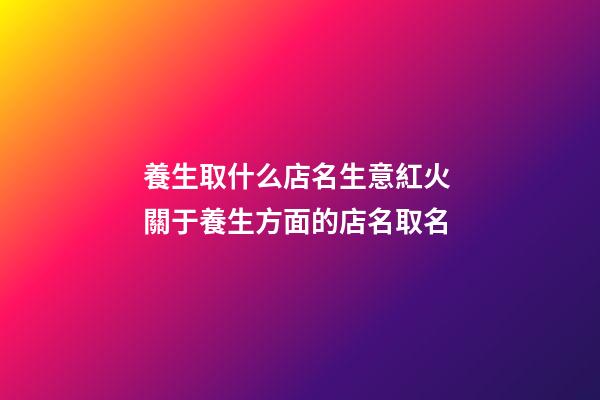 養生取什么店名生意紅火 關于養生方面的店名取名-第1張-店鋪起名-玄機派
